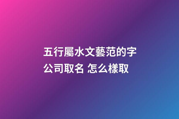 五行屬水文藝范的字公司取名 怎么樣取-第1張-公司起名-玄機派